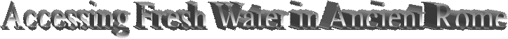 Accessing Fresh Water in Ancient Rome