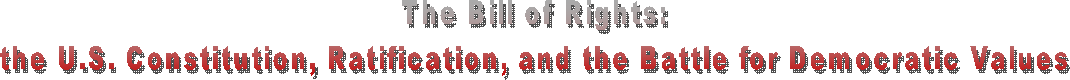 The Bill of Rights:
the U.S. Constitution, Ratification, and the Battle for Democratic Values