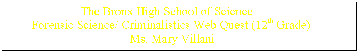 Text Box: The Bronx High School of Science
Forensic Science/ Criminalistics Web Quest (12th Grade)
Ms. Mary Villani

